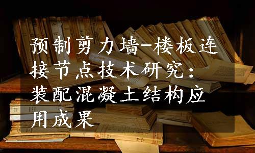 预制剪力墙-楼板连接节点技术研究：装配混凝土结构应用成果