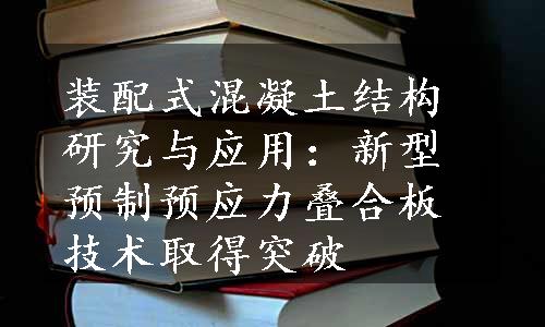 装配式混凝土结构研究与应用：新型预制预应力叠合板技术取得突破