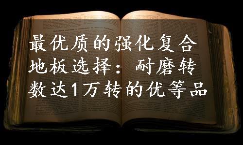 最优质的强化复合地板选择：耐磨转数达1万转的优等品