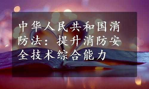 中华人民共和国消防法：提升消防安全技术综合能力