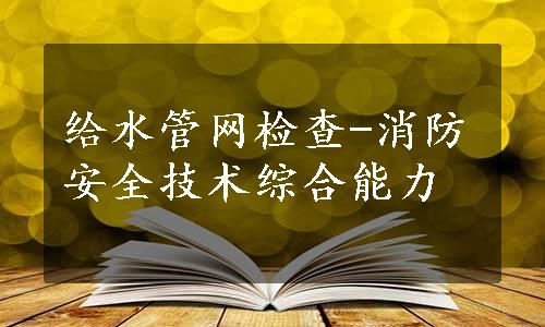 给水管网检查-消防安全技术综合能力