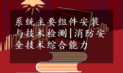 系统主要组件安装与技术检测|消防安全技术综合能力