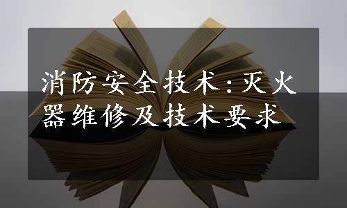 消防安全技术:灭火器维修及技术要求