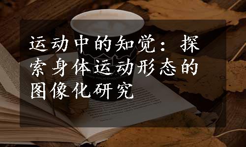 运动中的知觉：探索身体运动形态的图像化研究