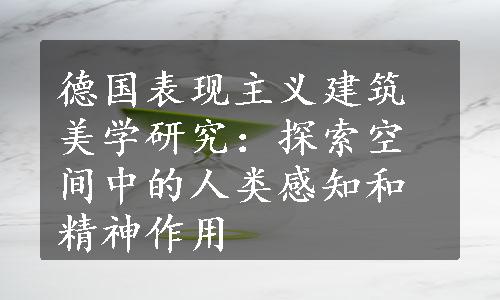 德国表现主义建筑美学研究：探索空间中的人类感知和精神作用