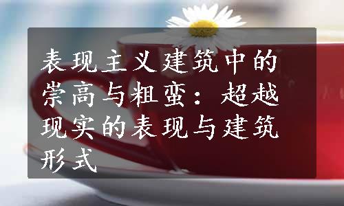 表现主义建筑中的崇高与粗蛮：超越现实的表现与建筑形式