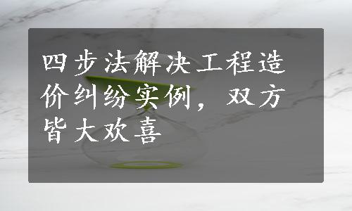 四步法解决工程造价纠纷实例，双方皆大欢喜