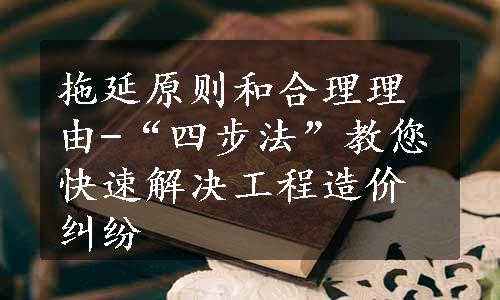 拖延原则和合理理由-“四步法”教您快速解决工程造价纠纷