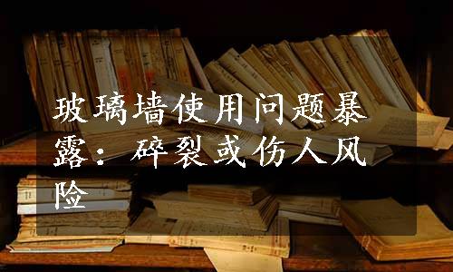 玻璃墙使用问题暴露：碎裂或伤人风险