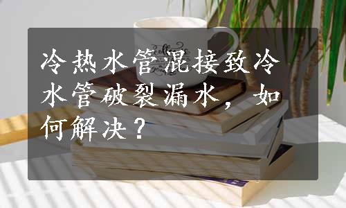 冷热水管混接致冷水管破裂漏水，如何解决？