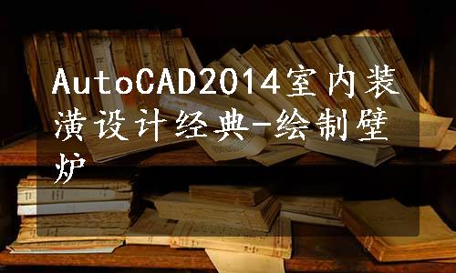 AutoCAD2014室内装潢设计经典-绘制壁炉