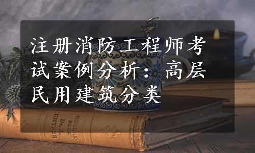 注册消防工程师考试案例分析：高层民用建筑分类