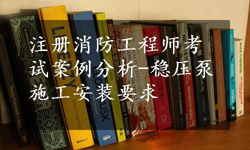 注册消防工程师考试案例分析-稳压泵施工安装要求