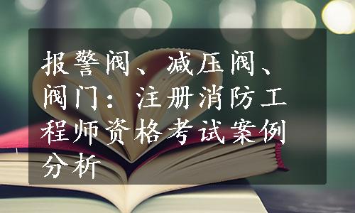 报警阀、减压阀、阀门：注册消防工程师资格考试案例分析