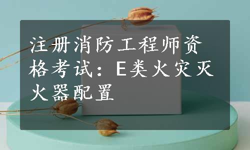 注册消防工程师资格考试：E类火灾灭火器配置