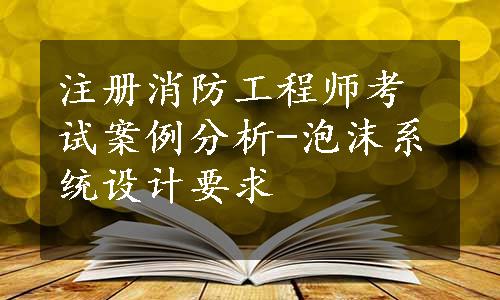 注册消防工程师考试案例分析-泡沫系统设计要求