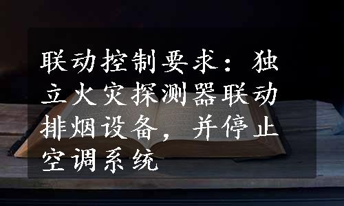 联动控制要求：独立火灾探测器联动排烟设备，并停止空调系统