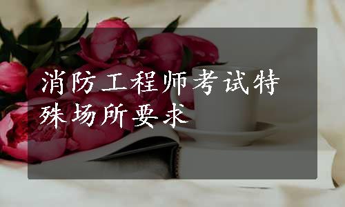 消防工程师考试特殊场所要求