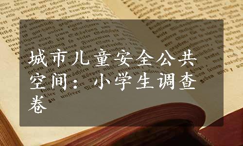 城市儿童安全公共空间：小学生调查卷