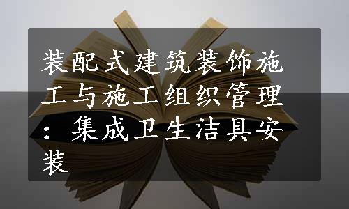 装配式建筑装饰施工与施工组织管理：集成卫生洁具安装