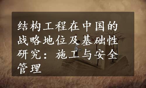 结构工程在中国的战略地位及基础性研究：施工与安全管理