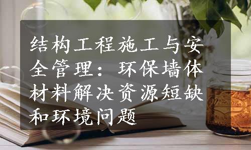 结构工程施工与安全管理：环保墙体材料解决资源短缺和环境问题