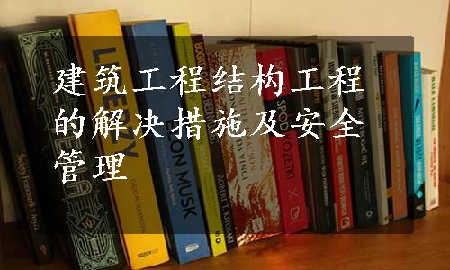 建筑工程结构工程的解决措施及安全管理