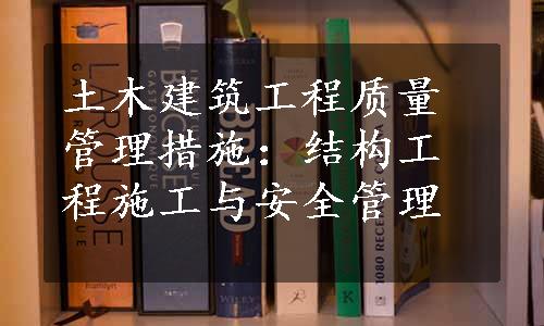 土木建筑工程质量管理措施：结构工程施工与安全管理