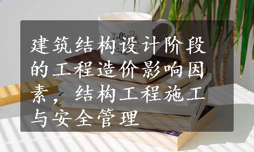 建筑结构设计阶段的工程造价影响因素，结构工程施工与安全管理