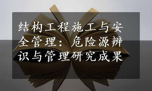 结构工程施工与安全管理：危险源辨识与管理研究成果