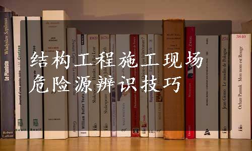 结构工程施工现场危险源辨识技巧