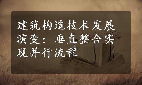 建筑构造技术发展演变：垂直整合实现并行流程