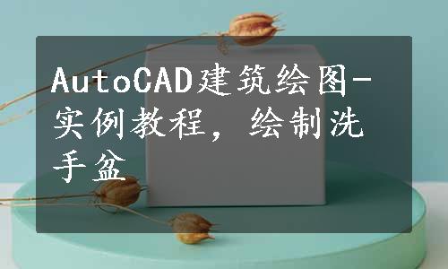 AutoCAD建筑绘图-实例教程，绘制洗手盆