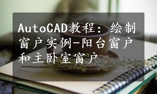 AutoCAD教程：绘制窗户实例-阳台窗户和主卧室窗户