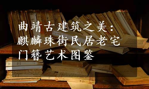 曲靖古建筑之美：麒麟珠街民居老宅门簪艺术图鉴