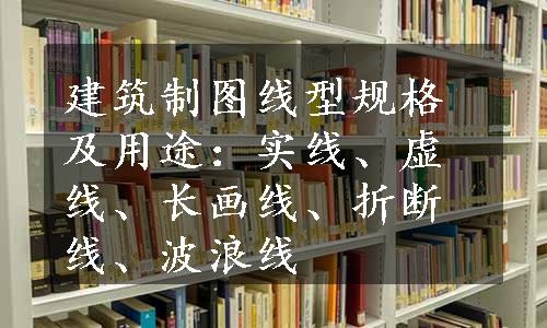 建筑制图线型规格及用途：实线、虚线、长画线、折断线、波浪线