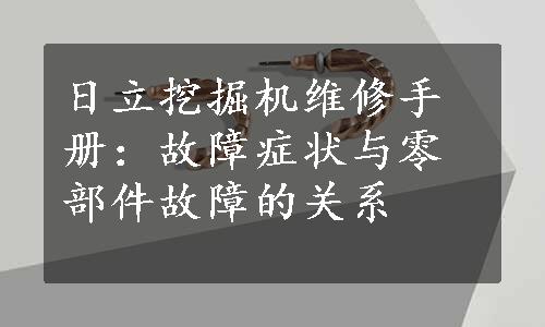 日立挖掘机维修手册：故障症状与零部件故障的关系