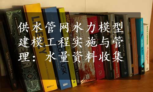 供水管网水力模型建模工程实施与管理：水量资料收集