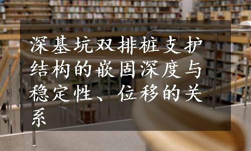 深基坑双排桩支护结构的嵌固深度与稳定性、位移的关系