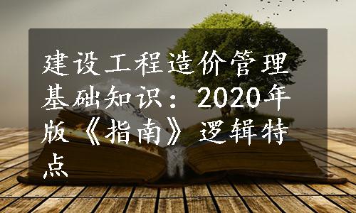 建设工程造价管理基础知识：2020年版《指南》逻辑特点