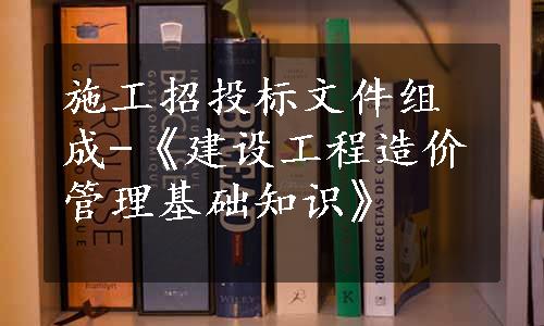 施工招投标文件组成-《建设工程造价管理基础知识》