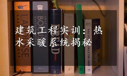 建筑工程实训：热水采暖系统揭秘