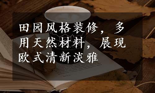 田园风格装修，多用天然材料，展现欧式清新淡雅