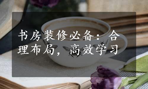 书房装修必备：合理布局，高效学习