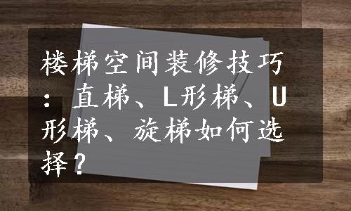 楼梯空间装修技巧：直梯、L形梯、U形梯、旋梯如何选择？