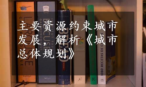 主要资源约束城市发展，解析《城市总体规划》