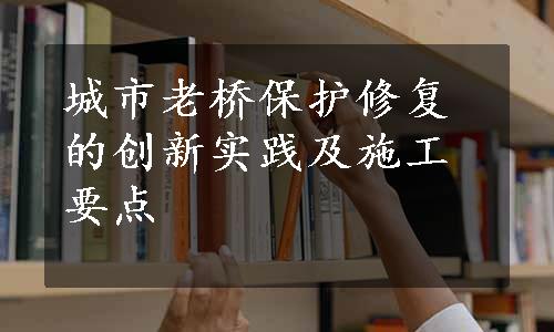 城市老桥保护修复的创新实践及施工要点