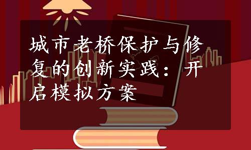 城市老桥保护与修复的创新实践：开启模拟方案