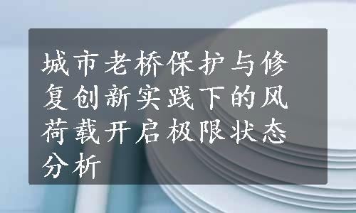 城市老桥保护与修复创新实践下的风荷载开启极限状态分析