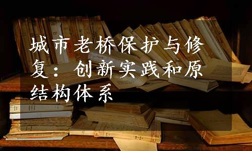 城市老桥保护与修复：创新实践和原结构体系